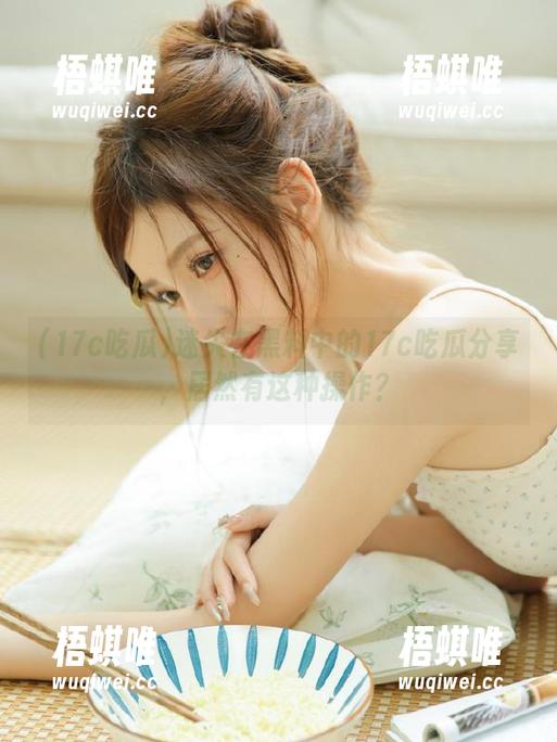迷失在黑料中的17c吃瓜分享，居然有这种操作？
