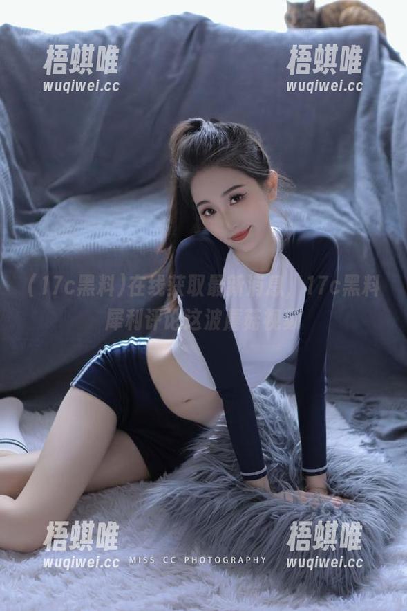 在线获取最新消息，17c黑料犀利评论这波蘑菇视频