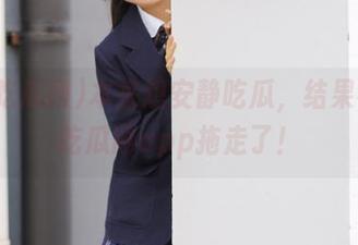 本来想安静吃瓜，结果被17吃瓜网app拖走了！