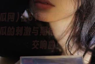 在51吃瓜网官网上，隐藏着今日吃瓜的刺激与期待，仿佛一场无声的交响曲！