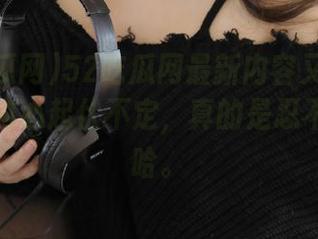 52吃瓜网最新内容又上头了，我的内心起伏不定，真的是忍不住哈哈哈。