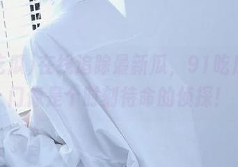 在线追踪最新瓜，91吃瓜传送门像是个时刻待命的侦探！