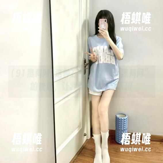 这种在线观看“91黑料网”的快感，让我恨不能立刻下班