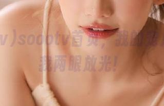 soootv首页，我的宠儿，快让我两眼放光！