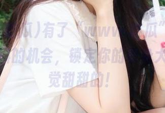 有了“www.吃瓜”，免费获取猛料的机会，锁定你的单身犬生，感觉甜甜的！