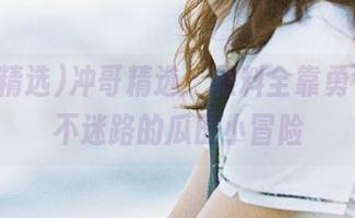 冲哥精选：黑料全靠勇气，永不迷路的瓜田小冒险