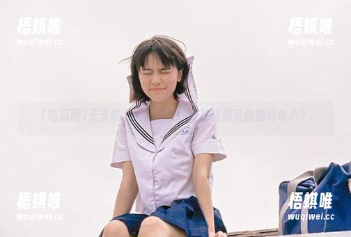 天天吃瓜网，哪条线路最能满足你的好奇心？
