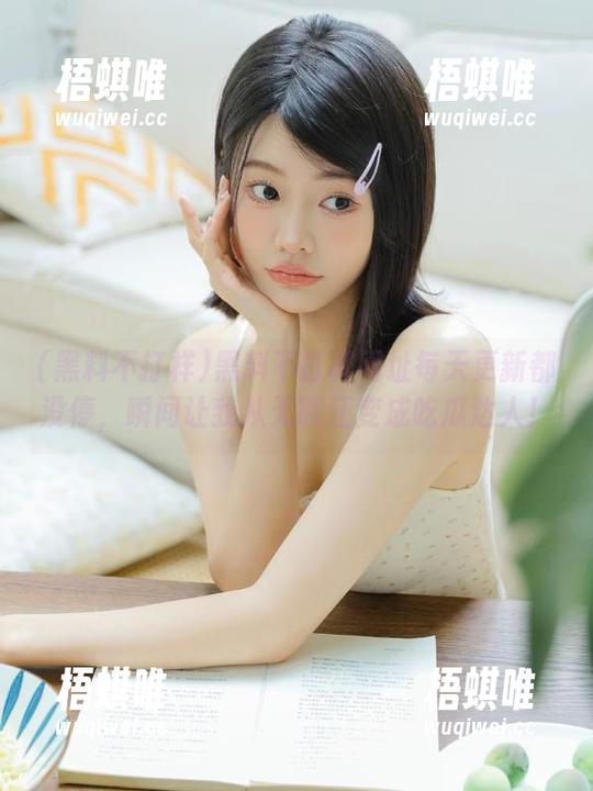 黑料不打样网址每天更新都没停，瞬间让我从无聊汪变成吃瓜达人！