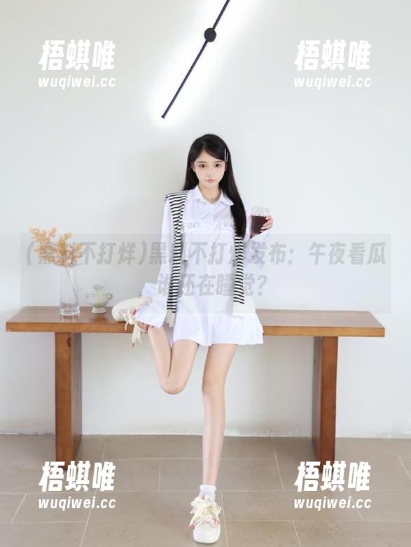 黑料不打烊发布：午夜看瓜，谁还在睡觉？
