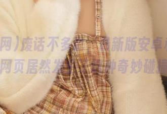 废话不多说，最新版安卓和黑料网网页居然发生了这种奇妙碰撞！